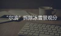 “尔滨”拆除冰雪景观分几步�？一文了解