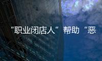 “职业闭店人”帮助“恶意闭店”�
，怎么办？