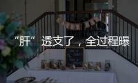 “肝”透支了，全过程曝光