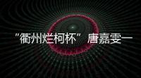 “衢州烂柯杯”唐嘉雯一枝独秀，14名中国棋手晋级16强