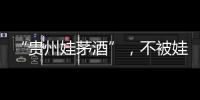 “贵州娃茅酒”	，不被娃哈哈承认的“亲戚”？