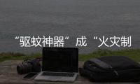 “驱蚊神器”成“火灾制造机”
？珠海消防：夏日驱蚊记住“三不要”