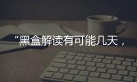 “黑盒解读有可能几天，也有可能数月”