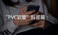 “PVC软管”科普篇：卓越品质造福万家 亿洋管业值得信赖
