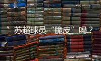 ”苏超球员“脆皮”吗？运动医疗专家这么说