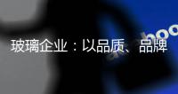 玻璃企业
：以品质、品牌制胜新市场