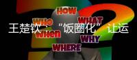 王楚钦	：“饭圈化”让运动员越来越累