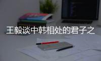 王毅谈中韩相处的君子之道：虽有不同但相互尊重
