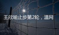 王欣瑜止步第2轮，温网单打签表中已无中国网协球员
