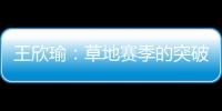 王欣瑜：草地赛季的突破超出预期，完全没敢想会有这样的状态