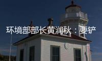 环境部部长黄润秋	：要铲除第三方机构造假滋生的土壤