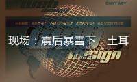 现场：震后暴雪下，土耳其人陆续自发救援灾区