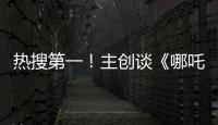 热搜第一！主创谈《哪吒3》，哪吒母亲将被复活？