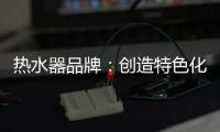 热水器品牌�：创造特色化发展道路 巧用一站式整体概念