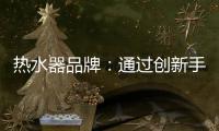 热水器品牌
：通过创新手段升级及丰富品牌内涵
