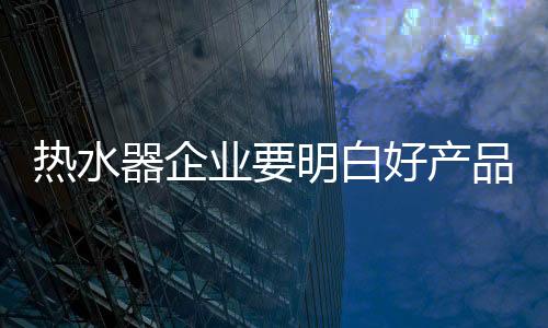 热水抢占市场的器企第一要素