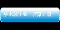 热水器企业：凝聚力量 团结协作