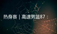 热身赛｜高速男篮87
：74哥伦比亚男篮�，迎热身赛两连胜