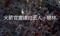 火箭官宣续约五人
：格林霍勒迪泰特合同细节出炉 仅范乔丹存球选