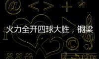 火力全开四球大胜，铜梁龙重回赢球轨道
