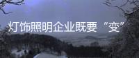 灯饰照明企业既要“变”�，也要“不变”