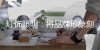 灯饰照明：将品牌形象刻进消费者心里