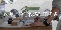 珠海“伶仃牧场”正式成形�！拥有诸多“黑科技”……