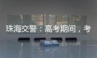 珠海交警	：高考期间，考点周边近20条道路实施交通管制