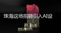 珠海这场招聘引入AI设备：简历匹配度提升

，招聘更省时