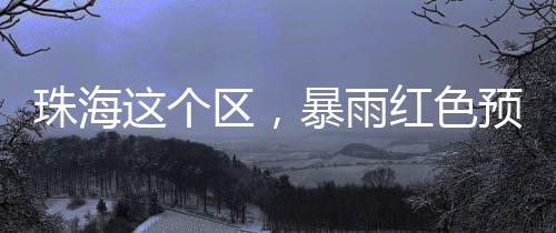 预计斗门区强降雨持续