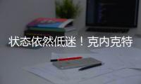 状态依然低迷！克内克特7中2仅4分，两场三分9中0