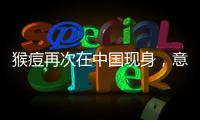 猴痘再次在中国现身	
，意味着什么？