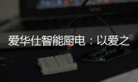 爱华仕智能厨电：以爱之名，送母亲一个智能厨电吧