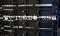 爱华仕智能厨电：快乐童年，伴你好好成长