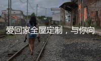 爱回家全屋定制，与你向往的生活，不期而遇