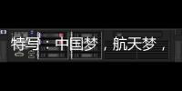 特写	：中国梦
，航天梦，有你有我
！
