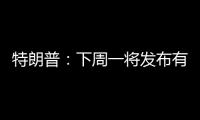 特朗普：下周一将发布有关俄罗斯的“重大声明”