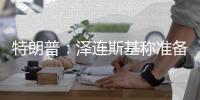 特朗普
：泽连斯基称准备重返谈判桌及签署矿产协议