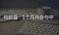 特朗普：1个月内会与中国达成协议
