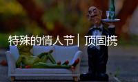 特殊的情人节 ▏顶固携“利”，宅家战疫