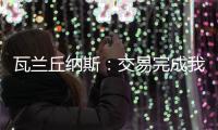 瓦兰丘纳斯：交易完成我将启程丹佛；关于交易人们已经说很多了