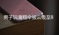 男子玩滑翔伞被云吸至8000米高空，官方通报
：不涉及违规	、黑飞