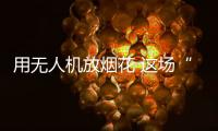 用无人机放烟花 这场“科技烟花秀”如何从零打造？