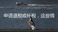 申请退税或补税
，这些情况需注意