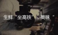 生鲜“坐高铁”，美味“当日达”