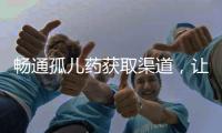畅通孤儿药获取渠道，让“生命至上”的理念熠熠发光丨快评