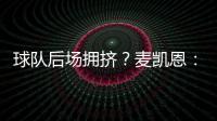 球队后场拥挤	？麦凯恩：这就是竞争的魅力 我们都会享受比赛的