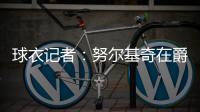 球衣记者：努尔基奇在爵士穿30号球衣 李凯尔穿2号球衣