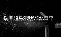 瑞典超马尔默VS北雪平：伊布母队卫冕无望
，近期反弹迎战手下败将