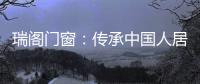 瑞阁门窗：传承中国人居文化的中式门窗